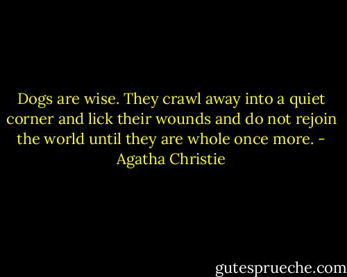 Dogs are wise. They crawl away into a quiet corner and lick their wounds and do not rejoin the world until they are whole once more. - Agatha Christie