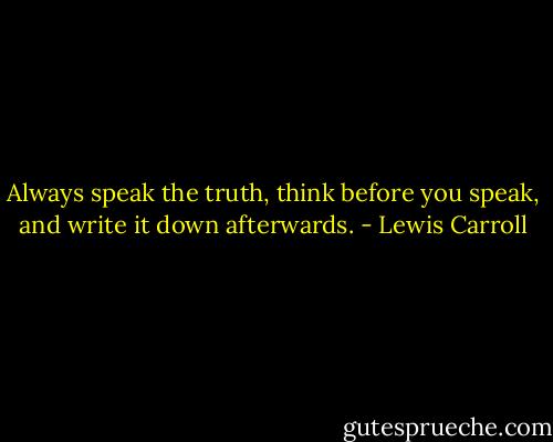 Always speak the truth, think before you speak, and write it down afterwards. - Lewis Carroll