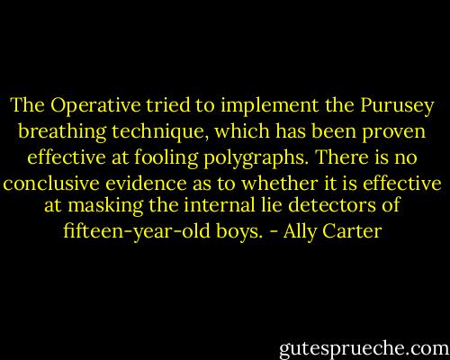 The Operative tried to implement the Purusey breathing technique, which has been proven effective at fooling polygraphs. There is no conclusive evidence as to<br />whether it is effective at masking the internal lie detectors of fifteen-year-old boys. - Ally Carter