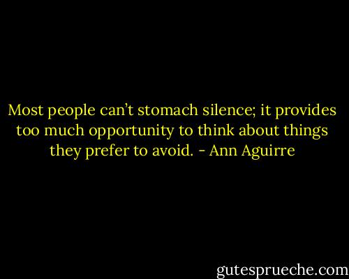 Most people can’t stomach silence; it provides too much opportunity to think about things they prefer to avoid. - Ann Aguirre