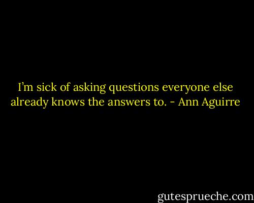 I’m sick of asking questions everyone else already knows the answers to. - Ann Aguirre