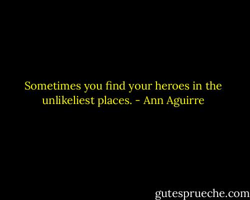 Sometimes you find your heroes in the unlikeliest places. - Ann Aguirre