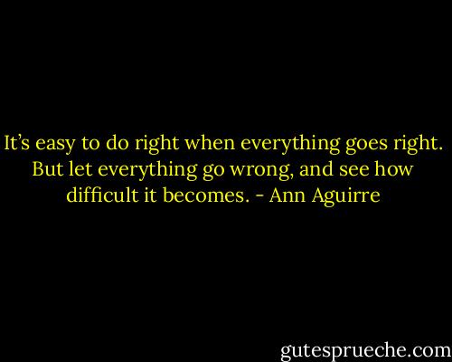 It’s easy to do right when everything goes right. But let everything go wrong, and see how difficult it becomes. - Ann Aguirre