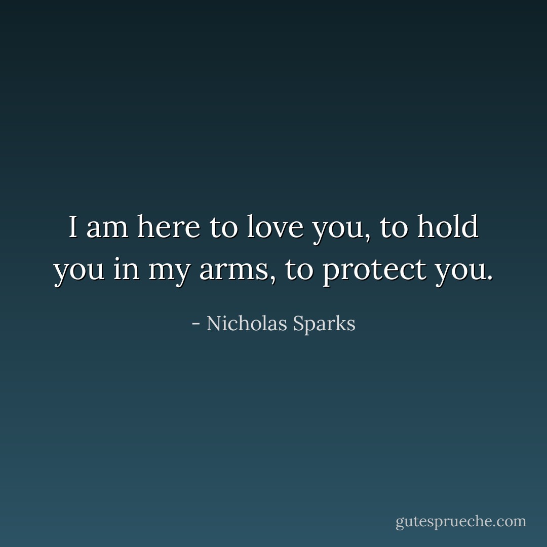 I am here to love you, to hold you in my arms, to protect you. - Nicholas Sparks
