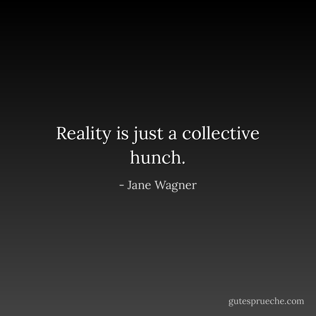 Reality is just a collective hunch. - Jane Wagner