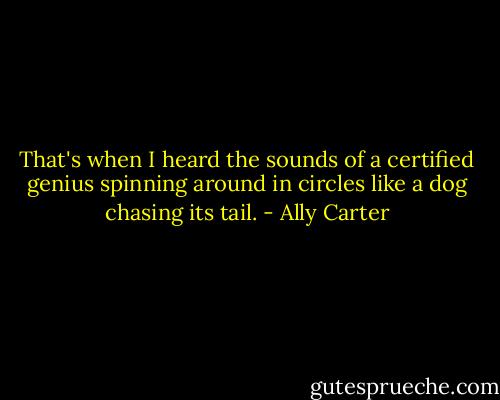 That's when I heard the sounds of a certified genius spinning around in circles like a dog chasing its tail. - Ally Carter