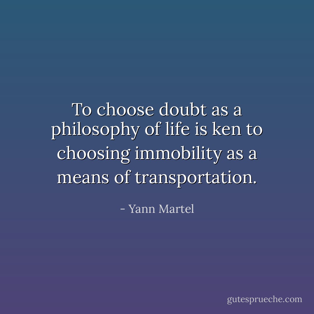 To choose doubt as a philosophy of life is ken to choosing immobility as a means of transportation. - Yann Martel