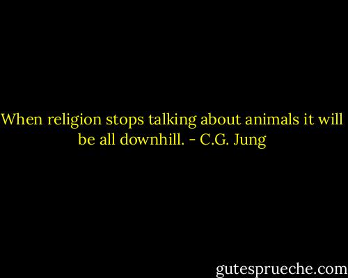 When religion stops talking about animals it will be all downhill. - C.G. Jung