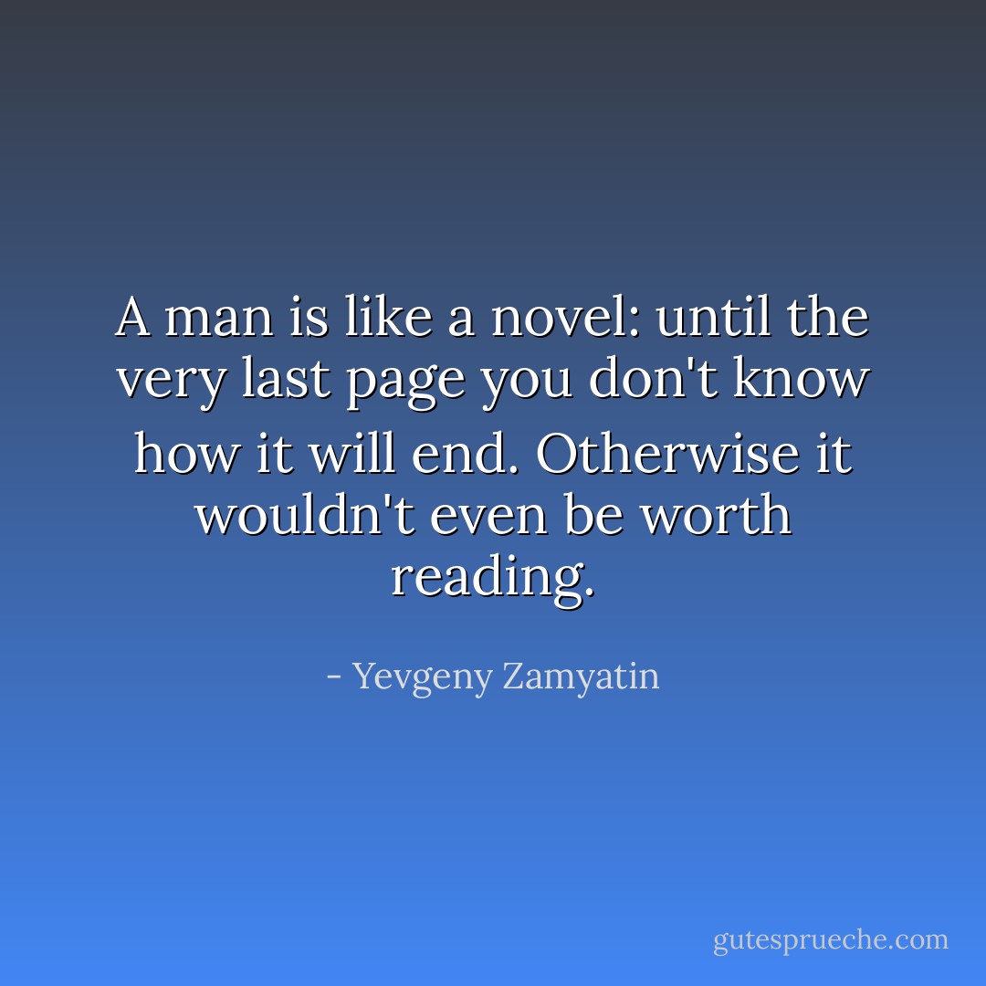A man is like a novel: until the very last page you don't know how it will end. Otherwise it wouldn't even be worth reading. - Yevgeny Zamyatin