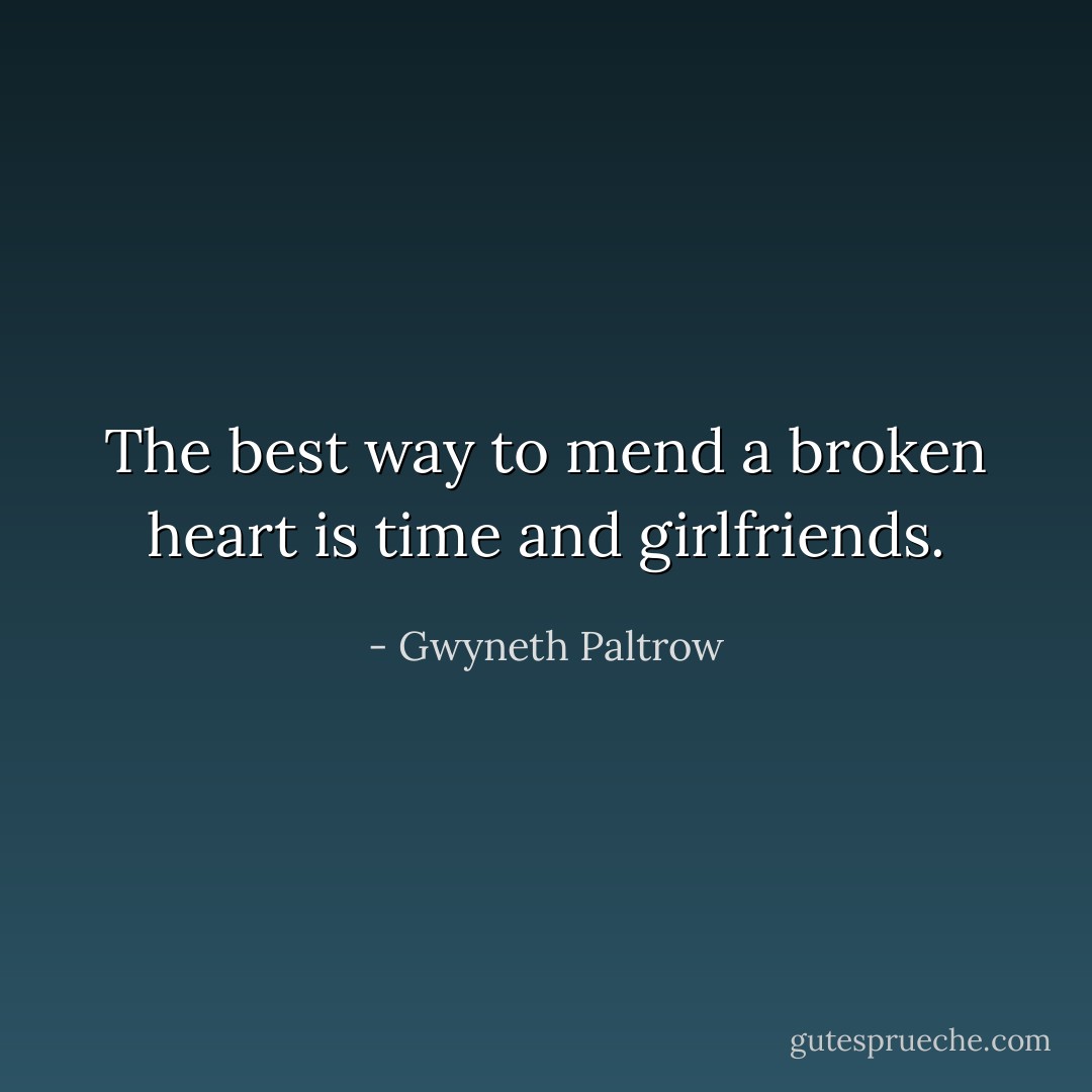 The best way to mend a broken heart is time and girlfriends. - Gwyneth Paltrow
