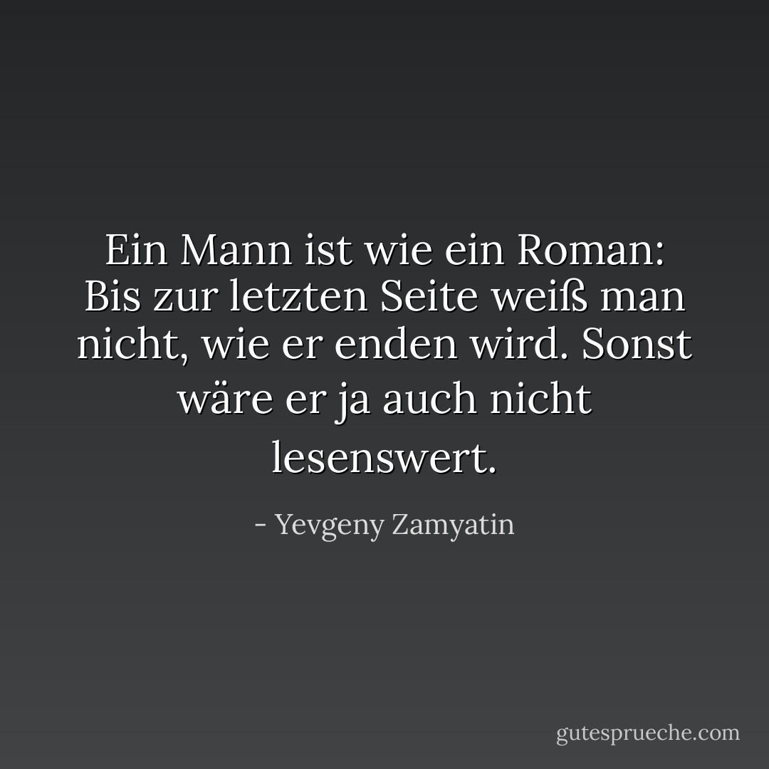 Ein Mann ist wie ein Roman: Bis zur letzten Seite weiß man nicht, wie er enden wird. Sonst wäre er ja auch nicht lesenswert. - Yevgeny Zamyatin<