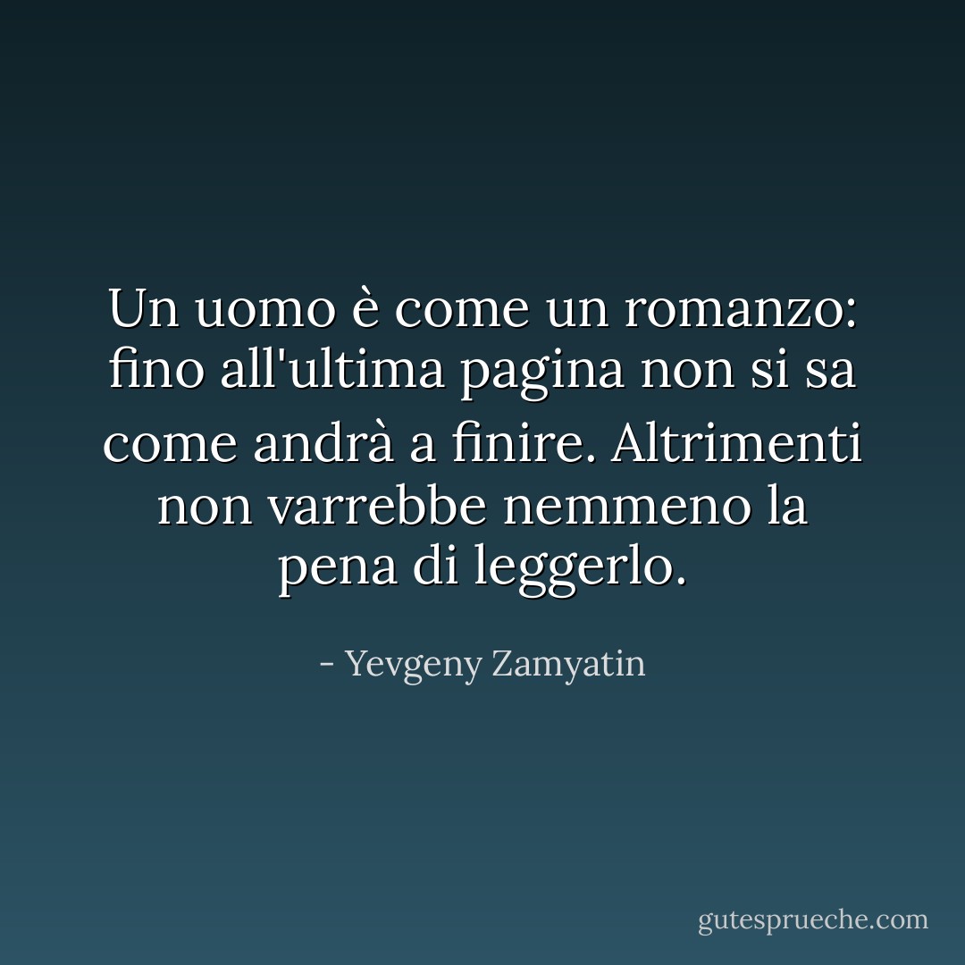 Un uomo è come un romanzo: fino all'ultima pagina non si sa come andrà a finire. Altrimenti non varrebbe nemmeno la pena di leggerlo. - Yevgeny Zamyatin