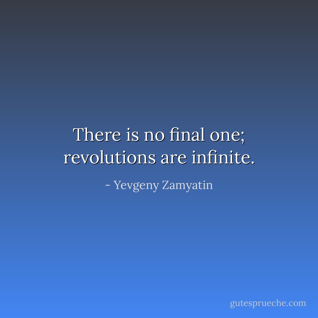 There is no final one; revolutions are infinite. - Yevgeny Zamyatin