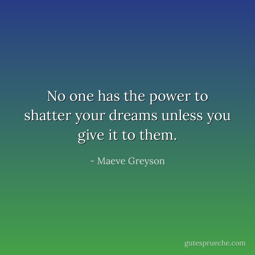 No one has the power to shatter your dreams unless you give it to them. - Maeve Greyson