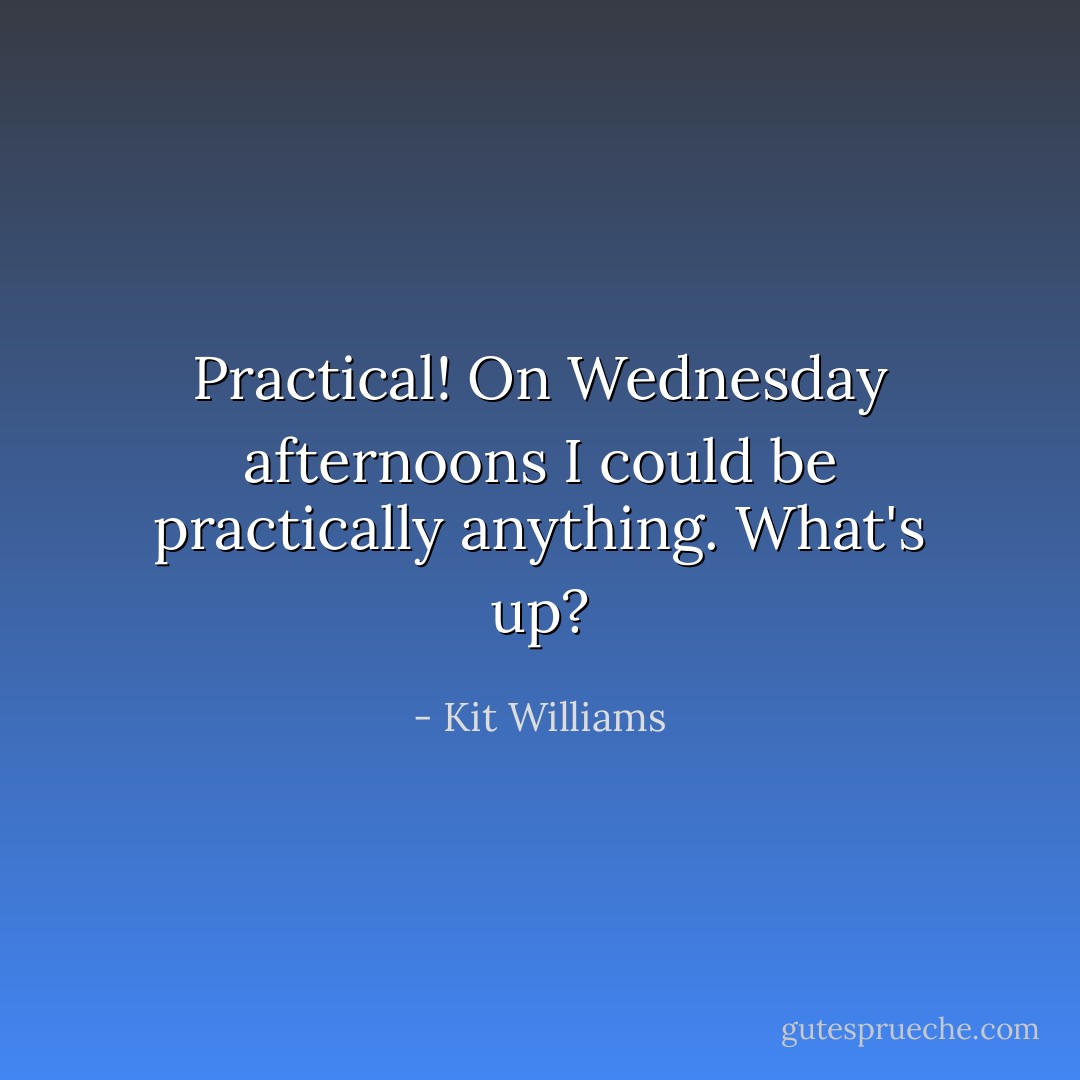 Practical! On Wednesday afternoons I could be practically anything. What's up? - Kit Williams