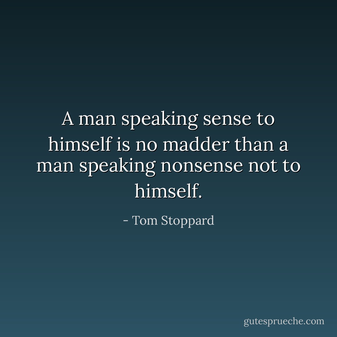 A man speaking sense to himself is no madder than a man speaking nonsense not to himself. - Tom Stoppard