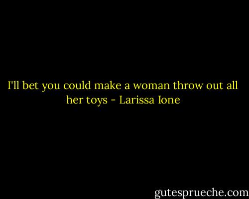 I'll bet you could make a woman throw out all her toys - Larissa Ione