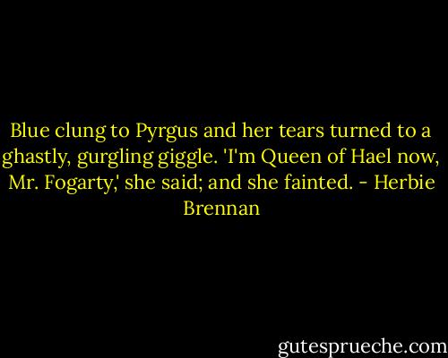 Blue clung to Pyrgus and her tears turned to a ghastly, gurgling giggle. 'I'm Queen of Hael now, Mr. Fogarty,' she said; and she fainted. - Herbie Brennan