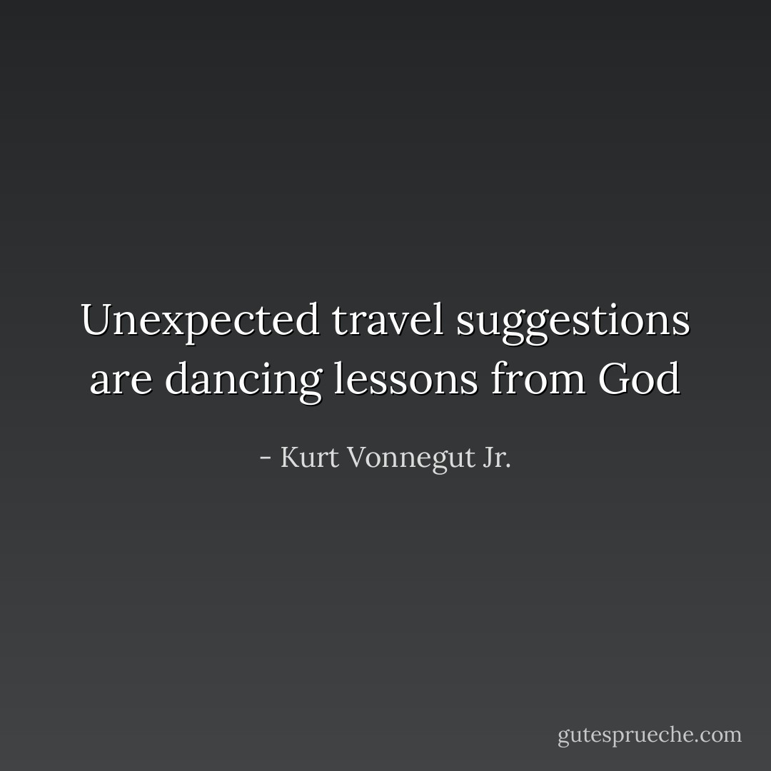 Unexpected travel suggestions are dancing lessons from God - Kurt Vonnegut Jr.