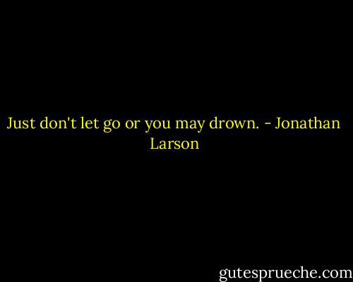 Just don't let go or you may drown. - Jonathan Larson
