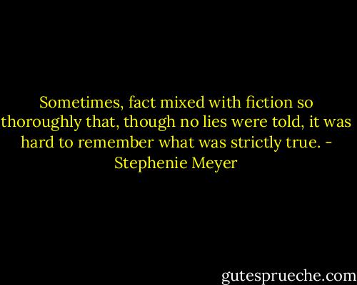 Sometimes, fact mixed with fiction so thoroughly that, though no lies were told, it was hard to remember what was strictly true. - Stephenie Meyer