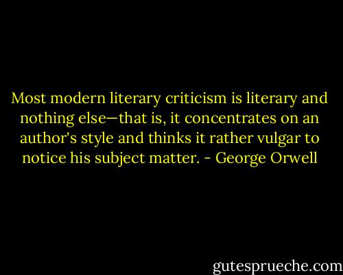 Most modern literary criticism is literary and nothing else—that is, it concentrates on an author's style and thinks it rather vulgar to notice his subject matter. - George Orwell
