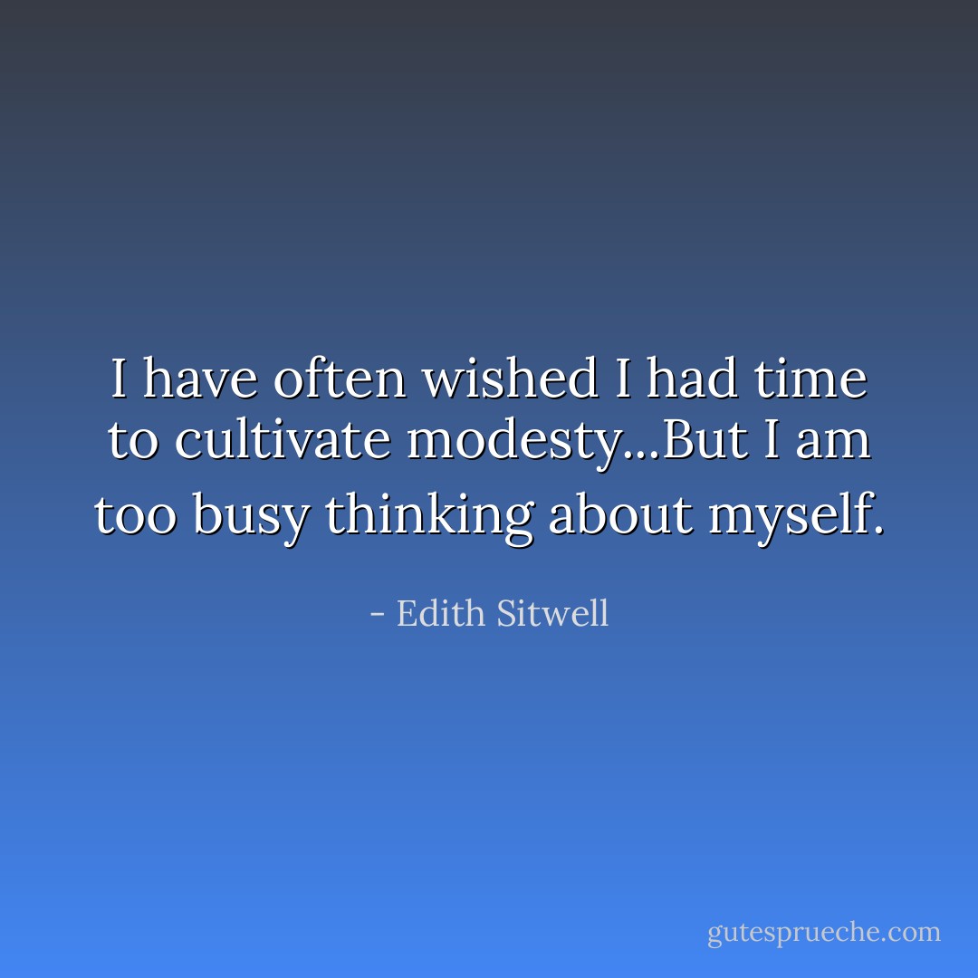 I have often wished I had time to cultivate modesty...But I am too busy thinking about myself. - Edith Sitwell