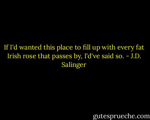 If I'd wanted this place to fill up with every fat Irish rose that passes by, I'd've said so. - J.D. Salinger