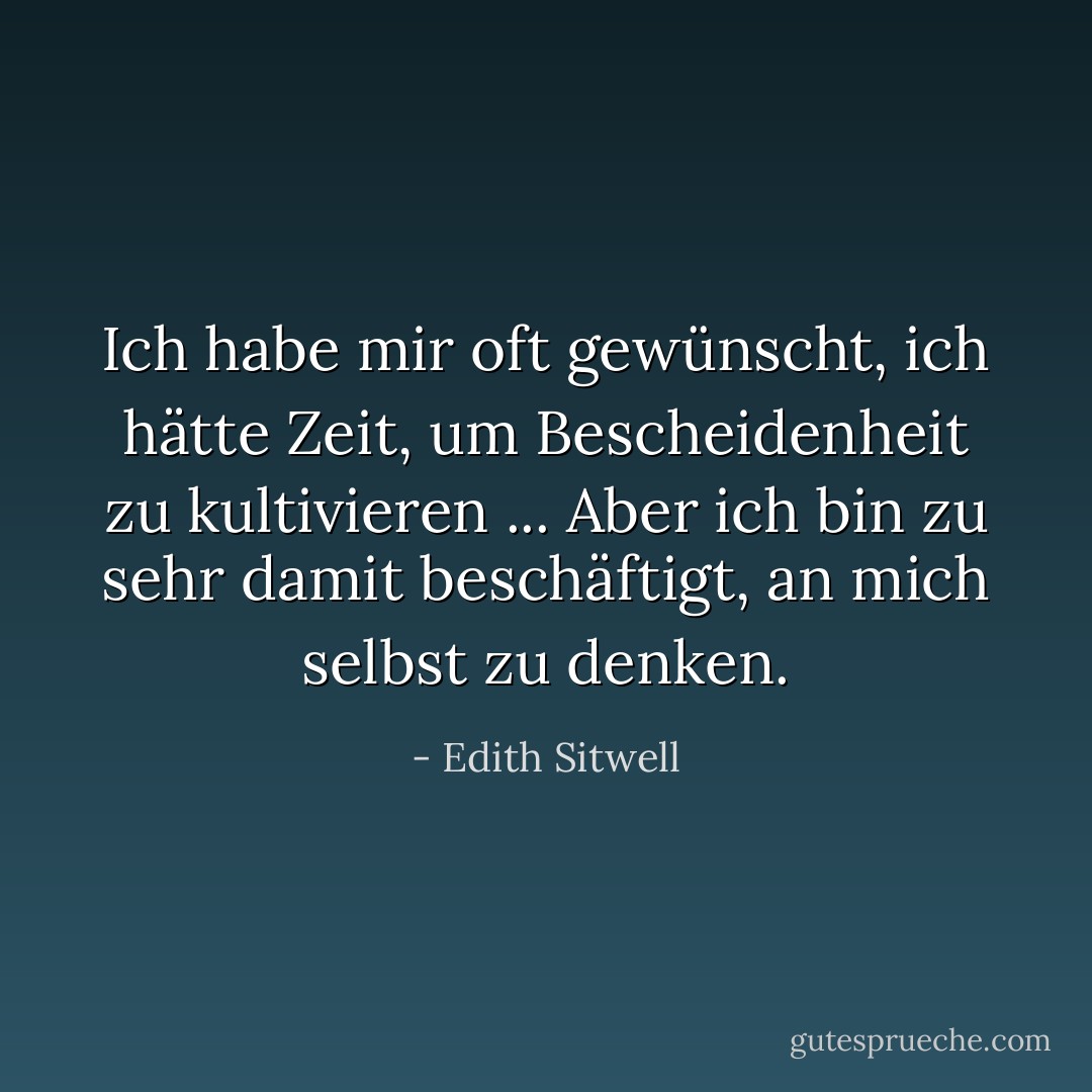 Ich habe mir oft gewünscht, ich hätte Zeit, um Bescheidenheit zu kultivieren ... Aber ich bin zu sehr damit beschäftigt, an mich selbst zu denken. - Edith Sitwell<