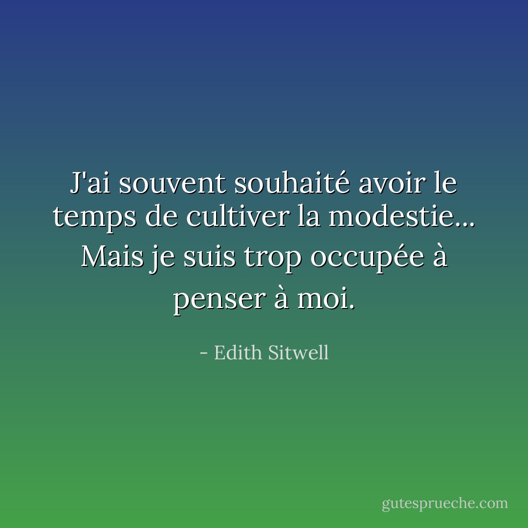 J'ai souvent souhaité avoir le temps de cultiver la modestie... Mais je suis trop occupée à penser à moi. - Edith Sitwell