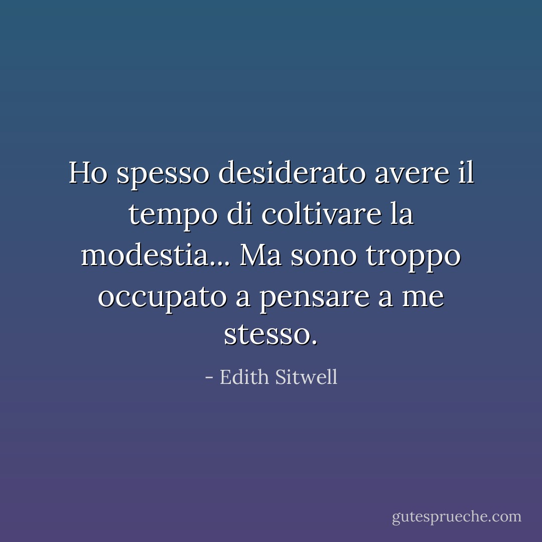 Ho spesso desiderato avere il tempo di coltivare la modestia... Ma sono troppo occupato a pensare a me stesso. - Edith Sitwell
