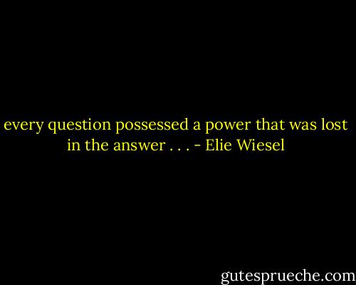 every question possessed a power that was lost in the answer . . . - Elie Wiesel