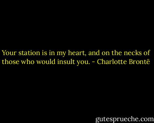 Your station is in my heart, and on the necks of those who would insult you. - Charlotte Brontë