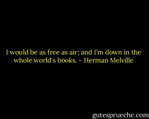 I would be as free as air; and I'm down in the whole world's books. - Herman Melville