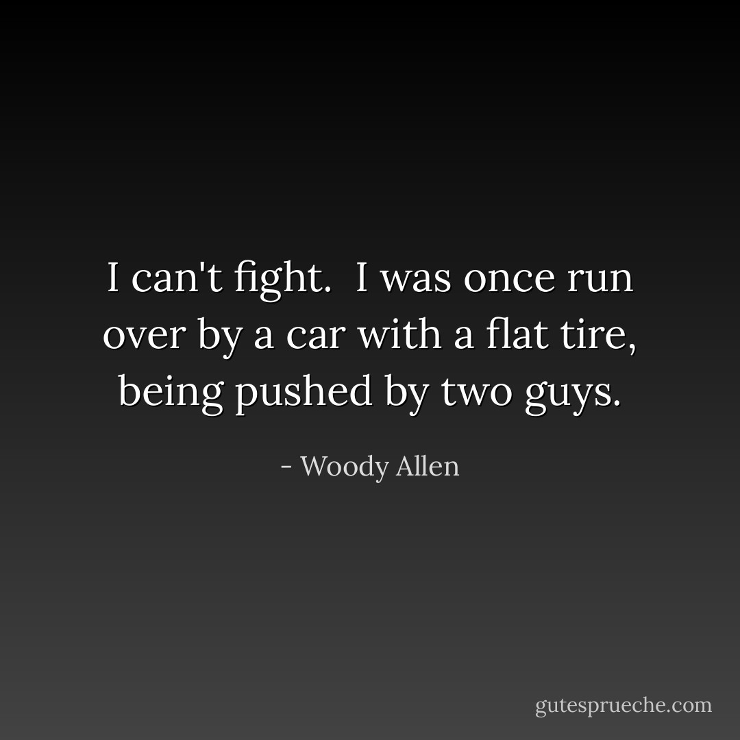 I can't fight. <br />I was once run over by a car with a flat tire, being pushed by two guys. - Woody Allen