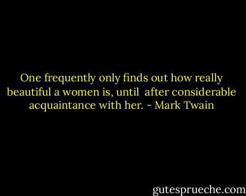 One frequently only finds out how really beautiful a women is, until <br />after considerable acquaintance with her. - Mark Twain
