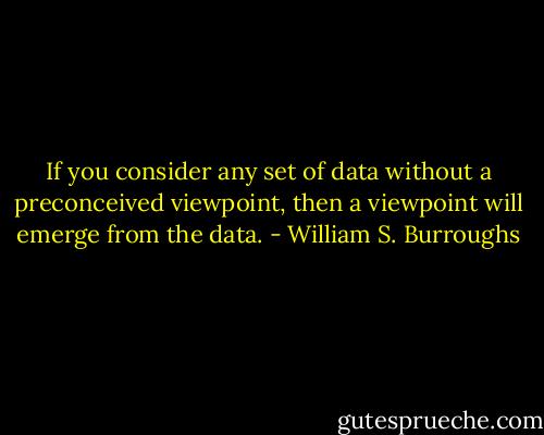 If you consider any set of data without a preconceived viewpoint, then a viewpoint will emerge from the data. - William S. Burroughs