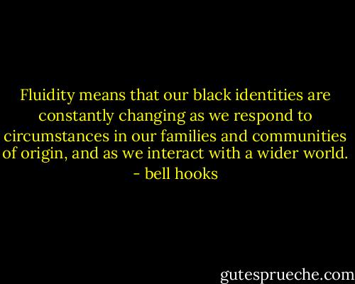 Fluidity means that our black identities are constantly changing as we respond to circumstances in our families and communities of origin, and as we interact with a wider world. - bell hooks