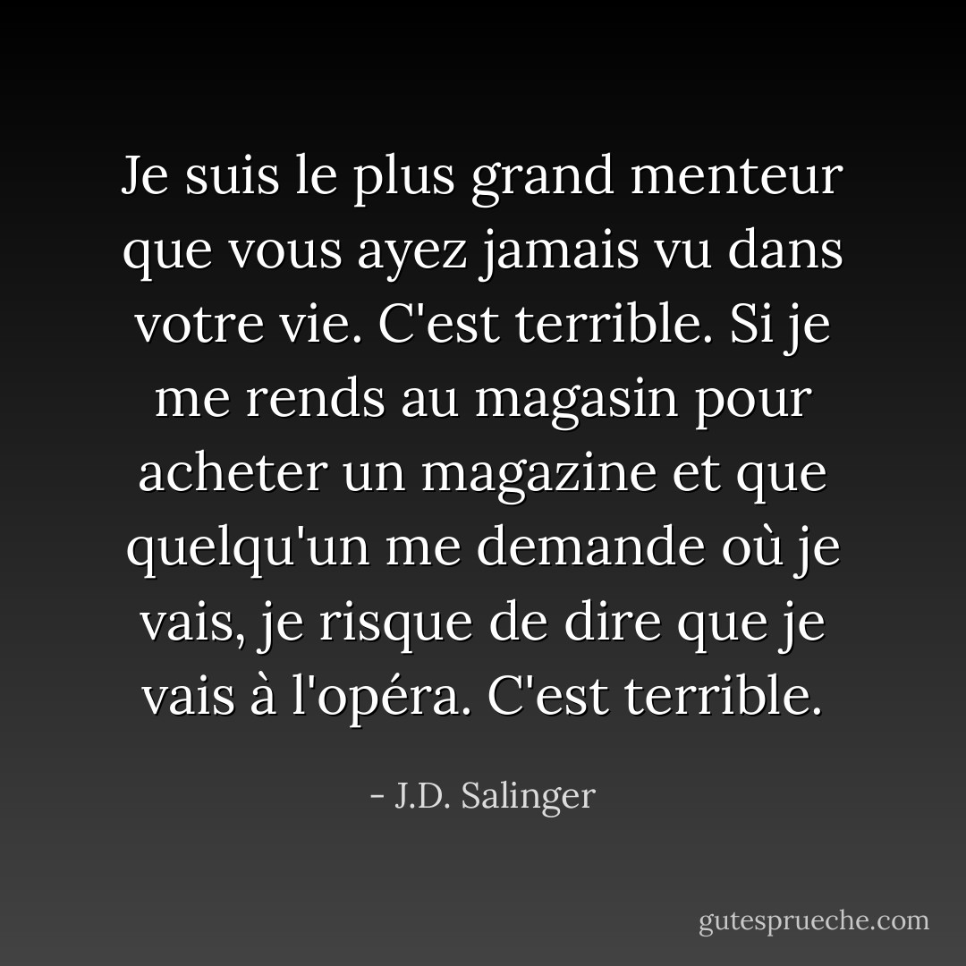 Je suis le plus grand menteur que vous ayez jamais vu dans votre vie. C'est terrible. Si je me rends au magasin pour acheter un magazine et que quelqu'un me demande où je vais, je risque de dire que je vais à l'opéra. C'est terrible. - J.D. Salinger