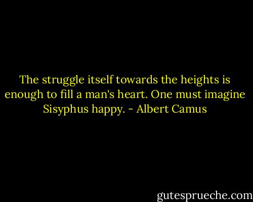 The struggle itself towards the heights is enough to fill a man's heart. One must imagine Sisyphus happy. - Albert Camus