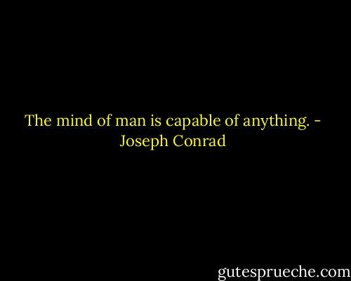 The mind of man is capable of anything. - Joseph Conrad
