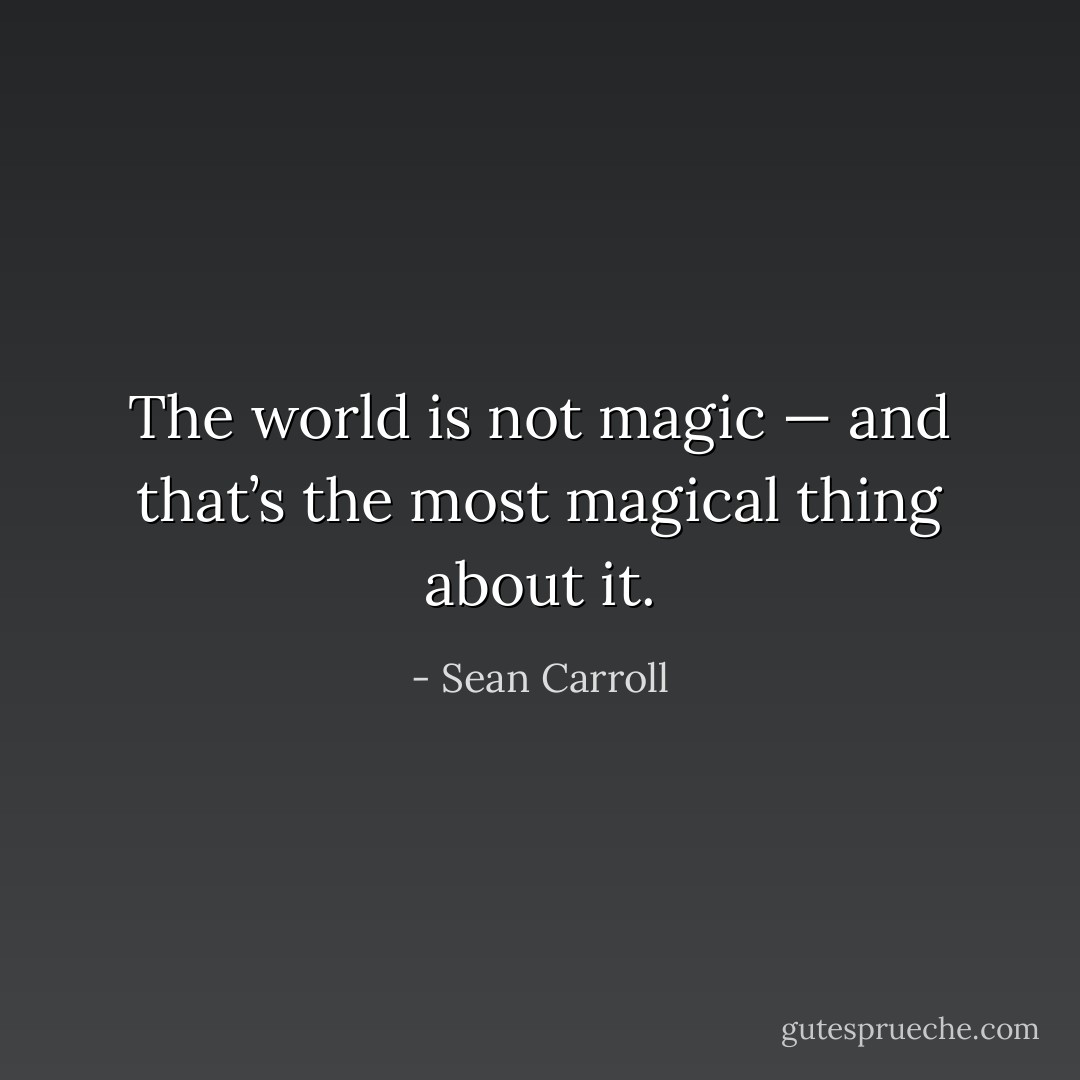 The world is not magic — and that’s the most magical thing about it. - Sean Carroll