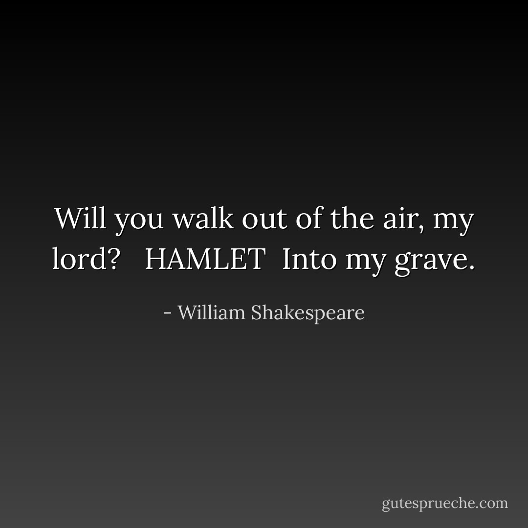 Will you walk out of the air, my lord? <br /><br />HAMLET <br />Into my grave. - William Shakespeare