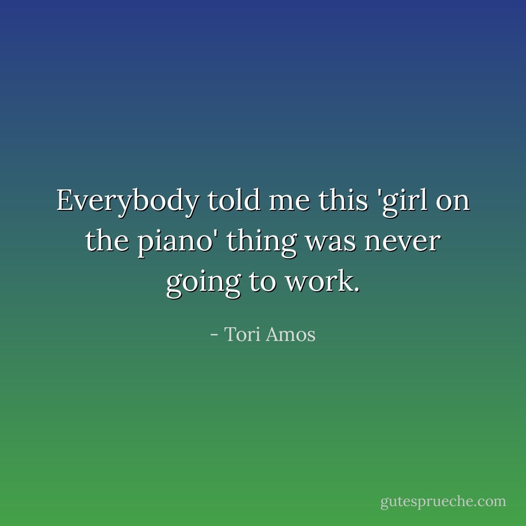 Everybody told me this 'girl on the piano' thing was never going to work. - Tori Amos