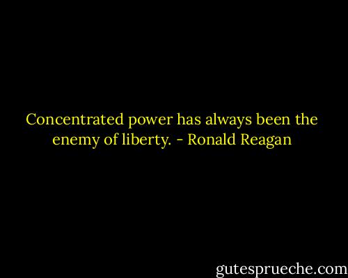 Concentrated power has always been the enemy of liberty. - Ronald Reagan