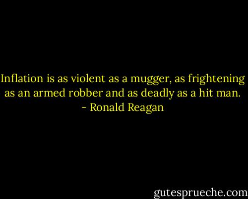 Inflation is as violent as a mugger, as frightening as an armed robber and as deadly as a hit man. - Ronald Reagan