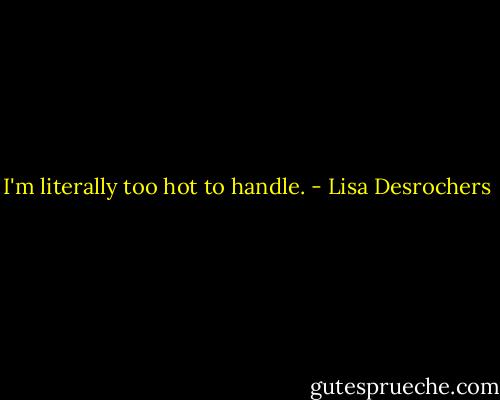 I'm literally too hot to handle. - Lisa Desrochers