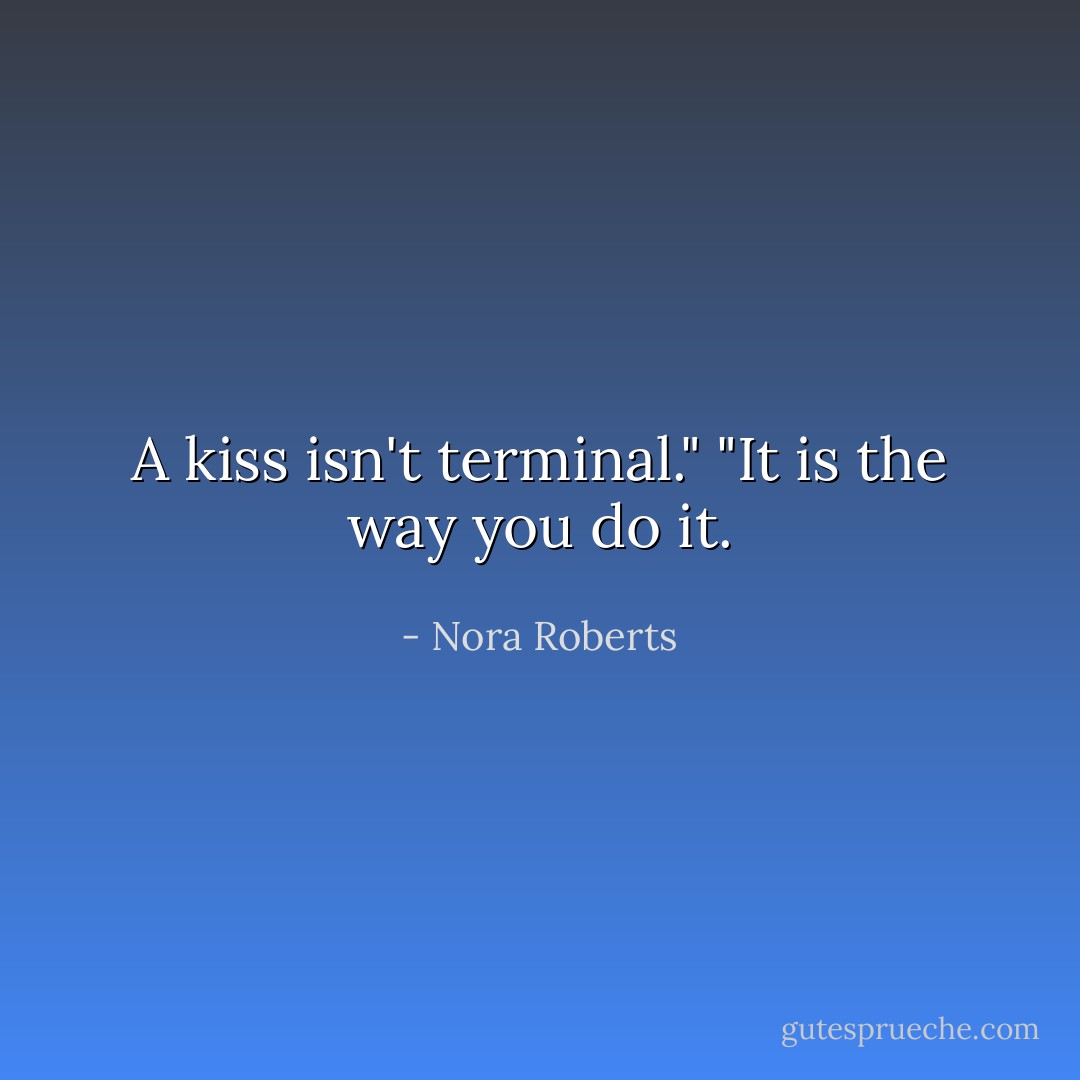 A kiss isn't terminal."<br />"It is the way you do it. - Nora Roberts