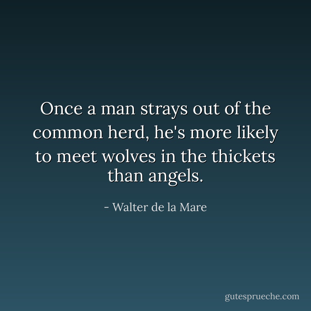 Once a man strays out of the common herd, he's more likely to meet wolves in the thickets than angels. - Walter de la Mare