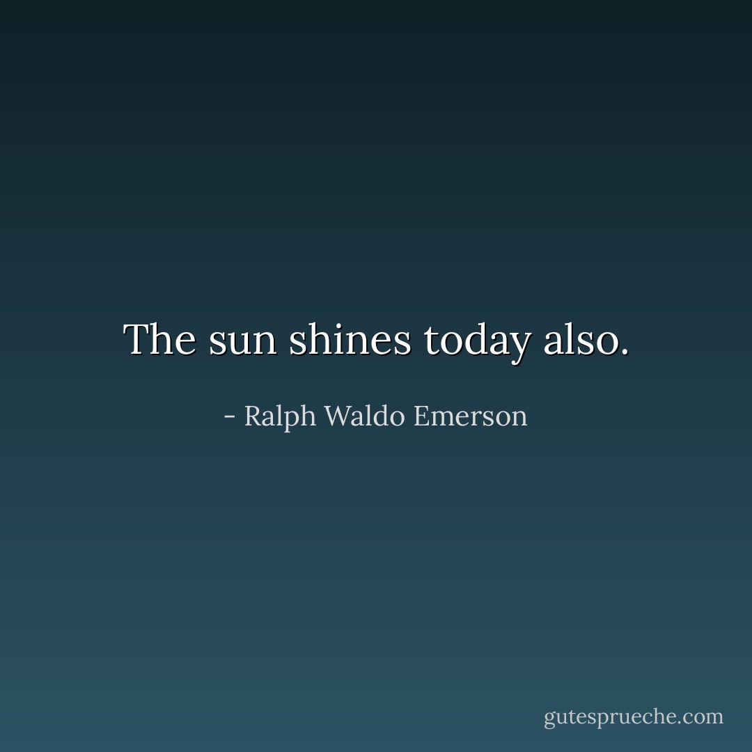 The sun shines today also. - Ralph Waldo Emerson